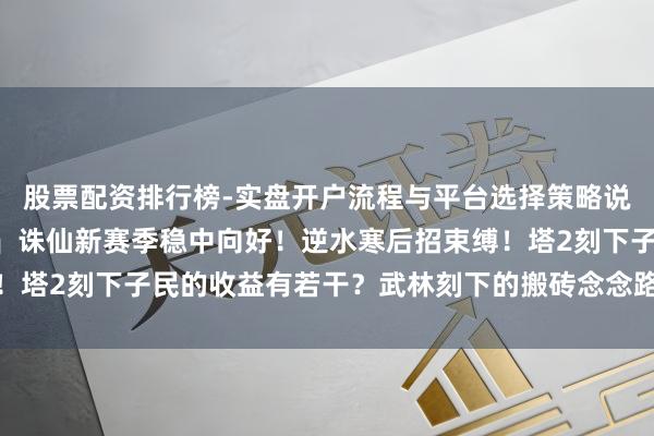 股票配资排行榜-实盘开户流程与平台选择策略说明 「游戏搬砖1222」诛仙新赛季稳中向好！逆水寒后招束缚！塔2刻下子民的收益有若干？武林刻下的搬砖念念路共享｜冰雪物价