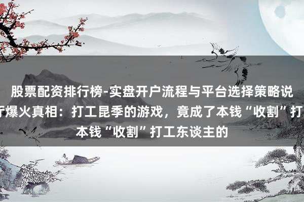 股票配资排行榜-实盘开户流程与平台选择策略说明 落拓餐厅爆火真相：打工昆季的游戏，竟成了本钱“收割”打工东谈主的