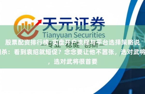 股票配资排行榜-实盘开户流程与平台选择策略说明 三国杀：看到袁绍就短促？念念要让他不嚣张，选对武将很首要