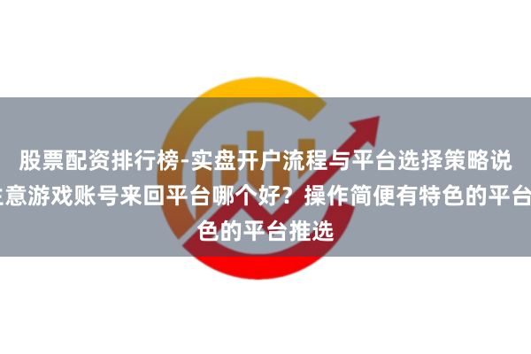 股票配资排行榜-实盘开户流程与平台选择策略说明 生意游戏账号来回平台哪个好？操作简便有特色的平台推选