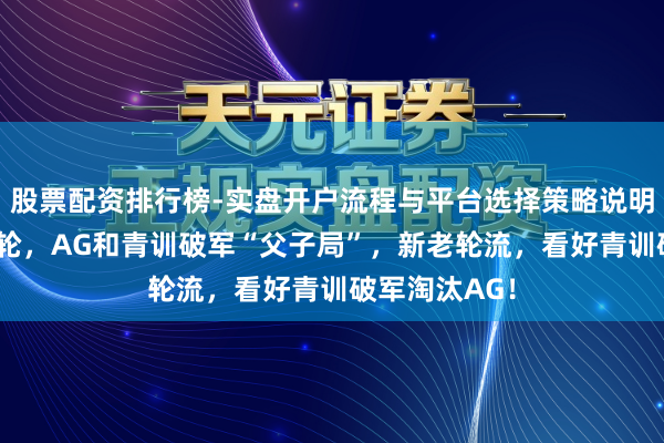 股票配资排行榜-实盘开户流程与平台选择策略说明 败者组第二轮，AG和青训破军“父子局”，新老轮流，看好青训破军淘汰AG！