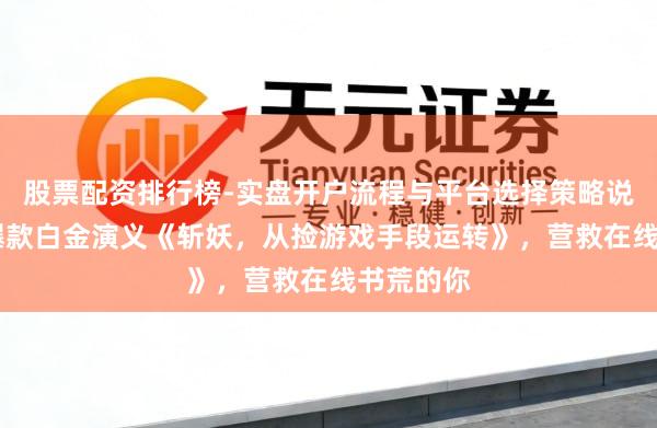 股票配资排行榜-实盘开户流程与平台选择策略说明 近期爆款白金演义《斩妖，从捡游戏手段运转》，营救在线书荒的你