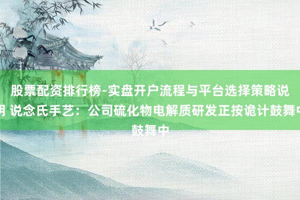 股票配资排行榜-实盘开户流程与平台选择策略说明 说念氏手艺：公司硫化物电解质研发正按诡计鼓舞中