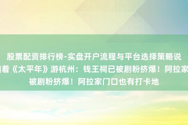 股票配资排行榜-实盘开户流程与平台选择策略说明 上海动身，随着《太平年》游杭州：钱王祠已被剧粉挤爆！阿拉家门口也有打卡地