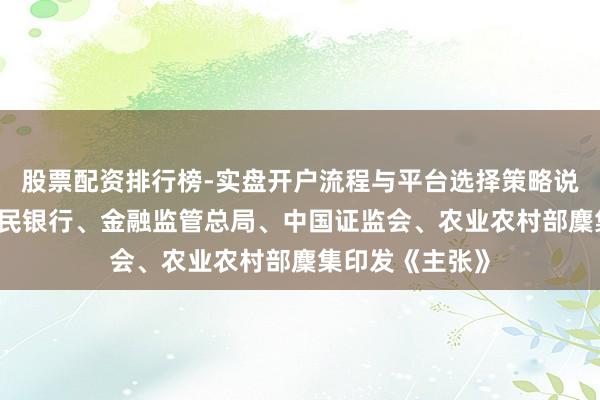 股票配资排行榜-实盘开户流程与平台选择策略说明 中国东谈主民银行、金融监管总局、中国证监会、农业农村部麇集印发《主张》