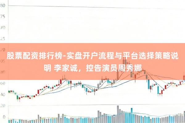 股票配资排行榜-实盘开户流程与平台选择策略说明 李家诚，控告演员周秀娜