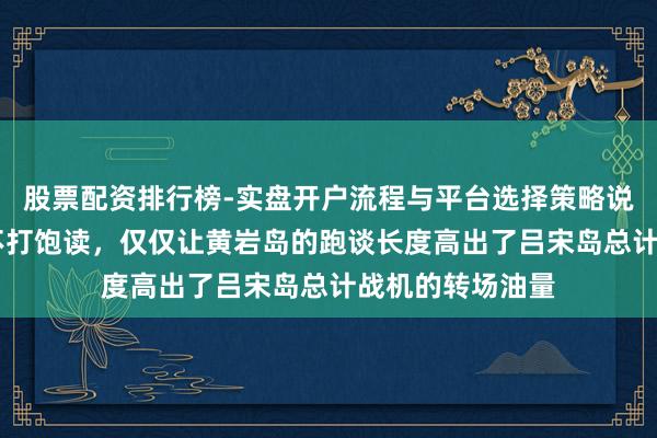 股票配资排行榜-实盘开户流程与平台选择策略说明 东大不敲锣不打饱读，仅仅让黄岩岛的跑谈长度高出了吕宋岛总计战机的转场油量