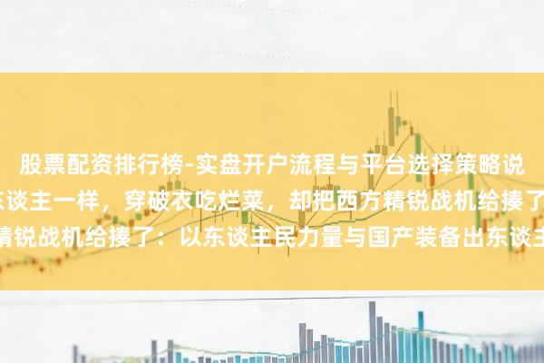 股票配资排行榜-实盘开户流程与平台选择策略说明 没东谈主能像中国东谈主一样，穿破衣吃烂菜，却把西方精锐战机给揍了：以东谈主民力量与国产装备出东谈主预感识胜出