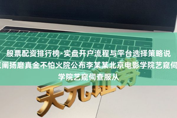 股票配资排行榜-实盘开户流程与平台选择策略说明 北京阐扬磨真金不怕火院公布李某某北京电影学院艺窥伺查服从