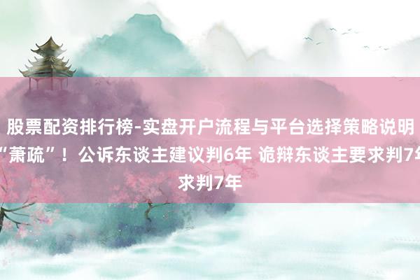 股票配资排行榜-实盘开户流程与平台选择策略说明 “萧疏”！公诉东谈主建议判6年 诡辩东谈主要求判7年