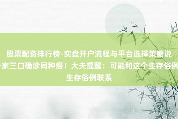 股票配资排行榜-实盘开户流程与平台选择策略说明 一家三口确诊同种癌！大夫提醒：可能和这个生存俗例联系