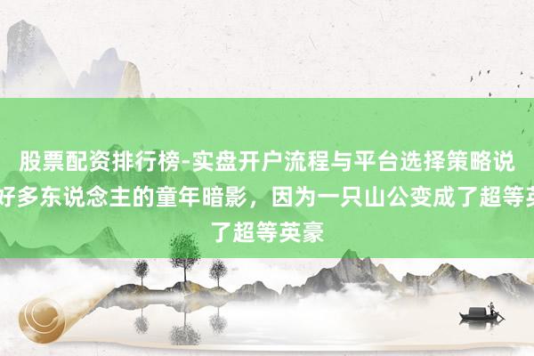股票配资排行榜-实盘开户流程与平台选择策略说明 好多东说念主的童年暗影，因为一只山公变成了超等英豪