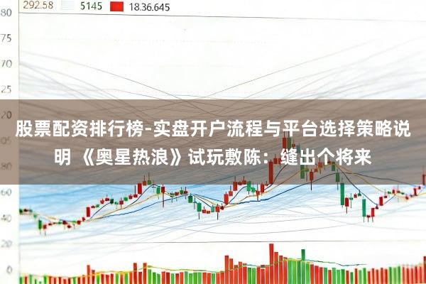 股票配资排行榜-实盘开户流程与平台选择策略说明 《奥星热浪》试玩敷陈：缝出个将来