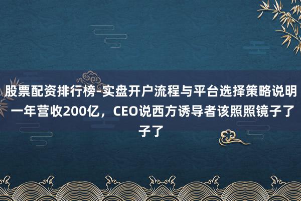 股票配资排行榜-实盘开户流程与平台选择策略说明 一年营收200亿，CEO说西方诱导者该照照镜子了