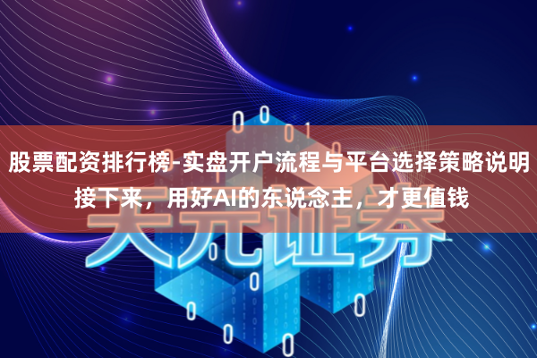 股票配资排行榜-实盘开户流程与平台选择策略说明 接下来，用好AI的东说念主，才更值钱