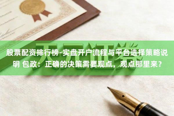 股票配资排行榜-实盘开户流程与平台选择策略说明 包政：正确的决策需要观点，观点那里来？