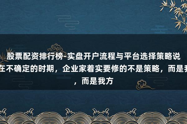 股票配资排行榜-实盘开户流程与平台选择策略说明 在不确定的时期，企业家着实要修的不是策略，而是我方