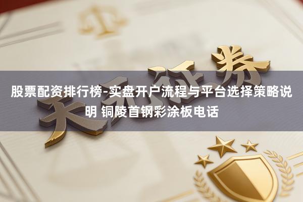 股票配资排行榜-实盘开户流程与平台选择策略说明 铜陵首钢彩涂板电话