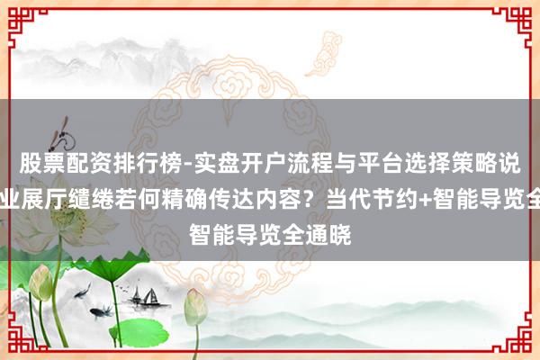 股票配资排行榜-实盘开户流程与平台选择策略说明 营业展厅缱绻若何精确传达内容？当代节约+智能导览全通晓
