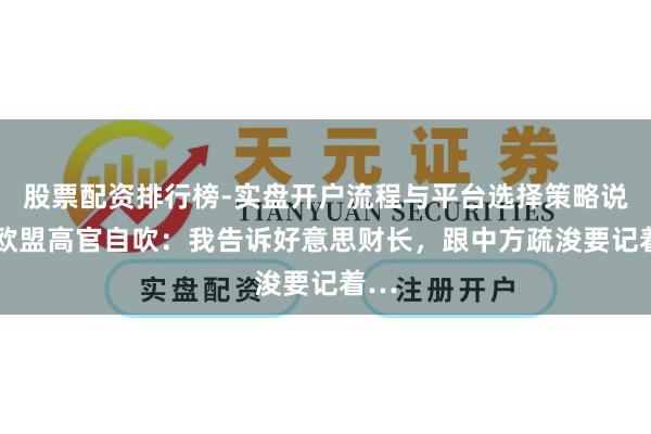 股票配资排行榜-实盘开户流程与平台选择策略说明 欧盟高官自吹：我告诉好意思财长，跟中方疏浚要记着…