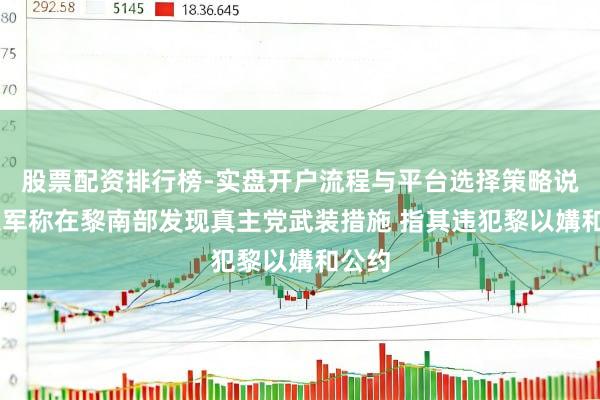 股票配资排行榜-实盘开户流程与平台选择策略说明 以军称在黎南部发现真主党武装措施 指其违犯黎以媾和公约
