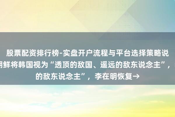 股票配资排行榜-实盘开户流程与平台选择策略说明 金正恩：朝鲜将韩国视为“透顶的敌国、遥远的敌东说念主”，李在明恢复→