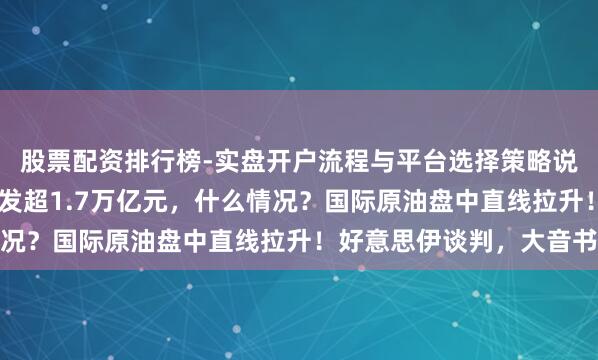 股票配资排行榜-实盘开户流程与平台选择策略说明 英伟达市值通宵挥发超1.7万亿元，什么情况？国际原油盘中直线拉升！好意思伊谈判，大音书