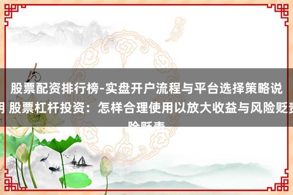 股票配资排行榜-实盘开户流程与平台选择策略说明 股票杠杆投资：怎样合理使用以放大收益与风险贬责