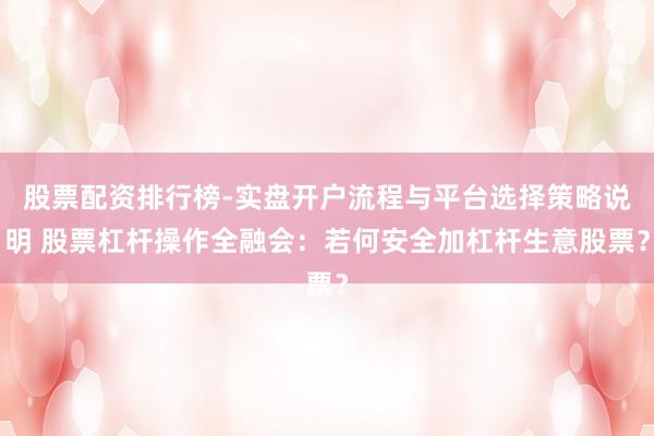 股票配资排行榜-实盘开户流程与平台选择策略说明 股票杠杆操作全融会：若何安全加杠杆生意股票？