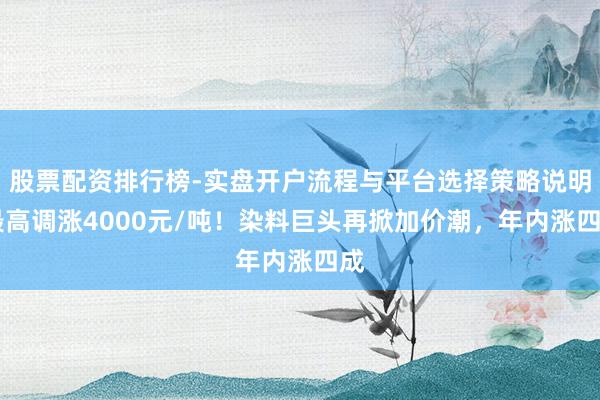 股票配资排行榜-实盘开户流程与平台选择策略说明 最高调涨4000元/吨！染料巨头再掀加价潮，年内涨四成