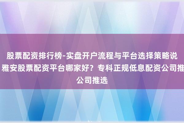 股票配资排行榜-实盘开户流程与平台选择策略说明 雅安股票配资平台哪家好？专科正规低息配资公司推选