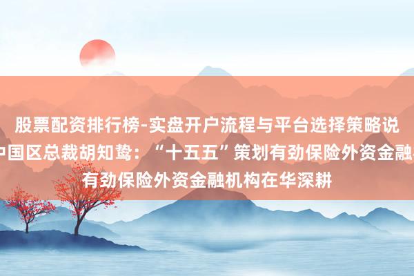 股票配资排行榜-实盘开户流程与平台选择策略说明 瑞银集团中国区总裁胡知鸷：“十五五”策划有劲保险外资金融机构在华深耕