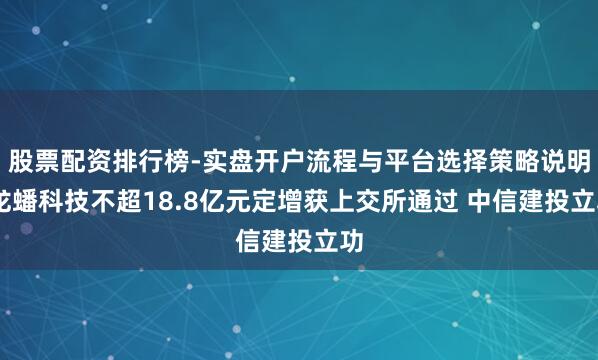 股票配资排行榜-实盘开户流程与平台选择策略说明 龙蟠科技不超18.8亿元定增获上交所通过 中信建投立功
