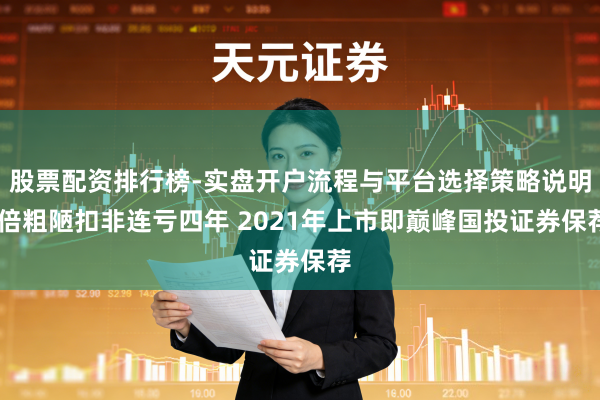 股票配资排行榜-实盘开户流程与平台选择策略说明 倍粗陋扣非连亏四年 2021年上市即巅峰国投证券保荐