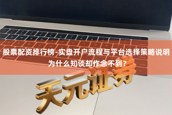 股票配资排行榜-实盘开户流程与平台选择策略说明 为什么知谈却作念不到?