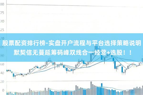 股票配资排行榜-实盘开户流程与平台选择策略说明 默契信无蔓延筹码峰双线合一经营+选股!!