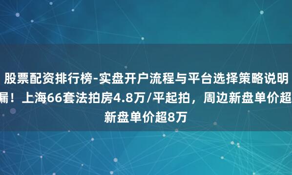 股票配资排行榜-实盘开户流程与平台选择策略说明 捡漏!上海66套法拍房4.8万/平起拍,周边新盘单价超8万