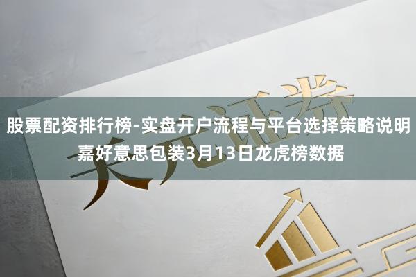 股票配资排行榜-实盘开户流程与平台选择策略说明 嘉好意思包装3月13日龙虎榜数据