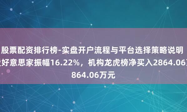 股票配资排行榜-实盘开户流程与平台选择策略说明 真爱好意思家振幅16.22%,机构龙虎榜净买入2864.06万元