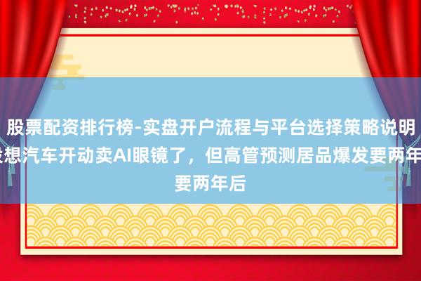 股票配资排行榜-实盘开户流程与平台选择策略说明 设想汽车开动卖AI眼镜了，但高管预测居品爆发要两年后