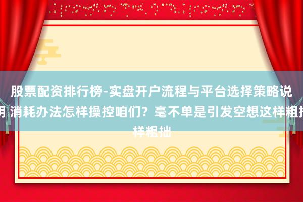 股票配资排行榜-实盘开户流程与平台选择策略说明 消耗办法怎样操控咱们？毫不单是引发空想这样粗拙