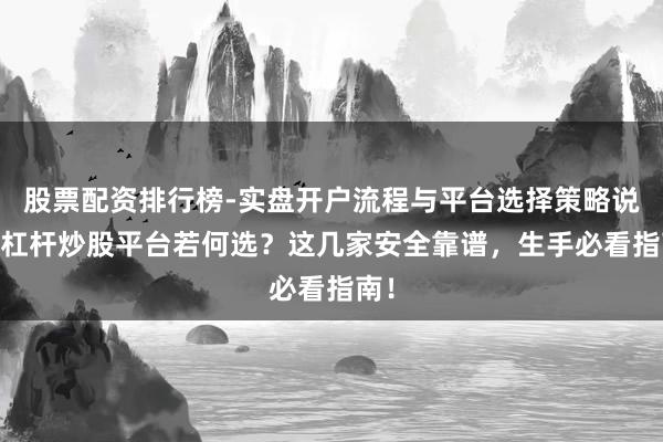 股票配资排行榜-实盘开户流程与平台选择策略说明 杠杆炒股平台若何选?这几家安全靠谱,生手必看指南!