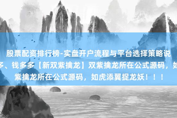 股票配资排行榜-实盘开户流程与平台选择策略说明 破解懂牛、股多多、钱多多【新双紫擒龙】双紫擒龙所在公式源码，如虎添翼捉龙妖！！！