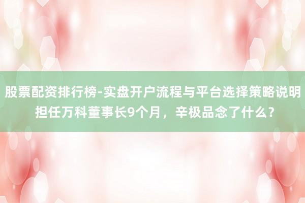 股票配资排行榜-实盘开户流程与平台选择策略说明 担任万科董事长9个月，辛极品念了什么？