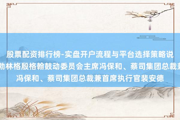 股票配资排行榜-实盘开户流程与平台选择策略说明 陈吉宁分歧会见勃林格殷格翰鼓动委员会主席冯保和、蔡司集团总裁兼首席执行官裴安德