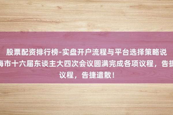 股票配资排行榜-实盘开户流程与平台选择策略说明 上海市十六届东谈主大四次会议圆满完成各项议程，告捷遣散！