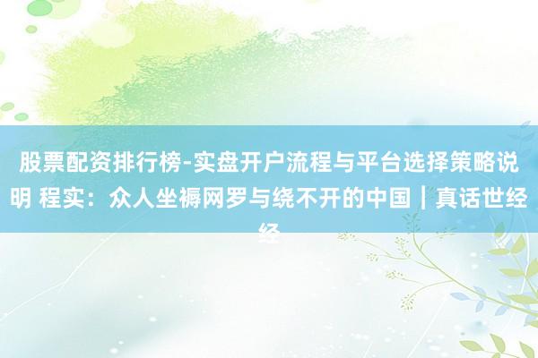 股票配资排行榜-实盘开户流程与平台选择策略说明 程实：众人坐褥网罗与绕不开的中国︱真话世经