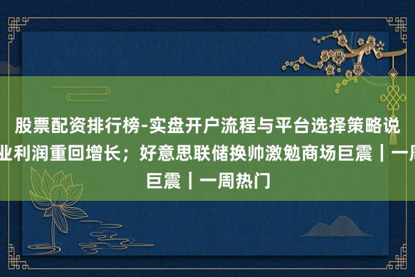 股票配资排行榜-实盘开户流程与平台选择策略说明 工业利润重回增长；好意思联储换帅激勉商场巨震｜一周热门
