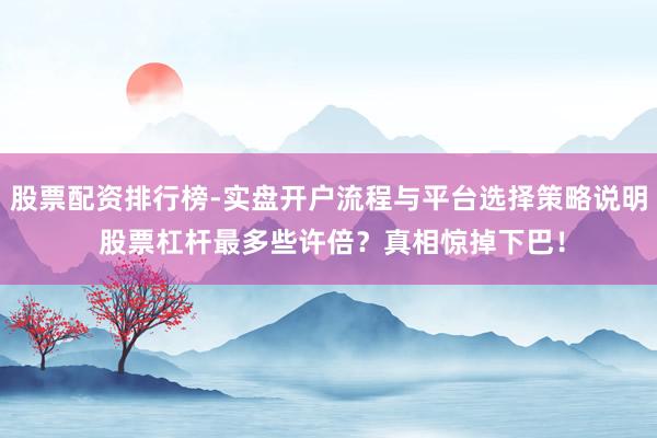股票配资排行榜-实盘开户流程与平台选择策略说明 股票杠杆最多些许倍？真相惊掉下巴！