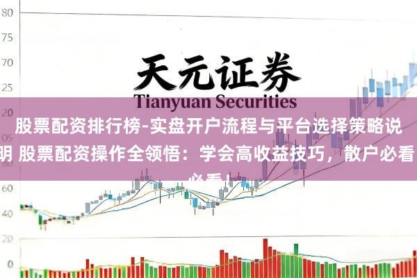 股票配资排行榜-实盘开户流程与平台选择策略说明 股票配资操作全领悟：学会高收益技巧，散户必看！